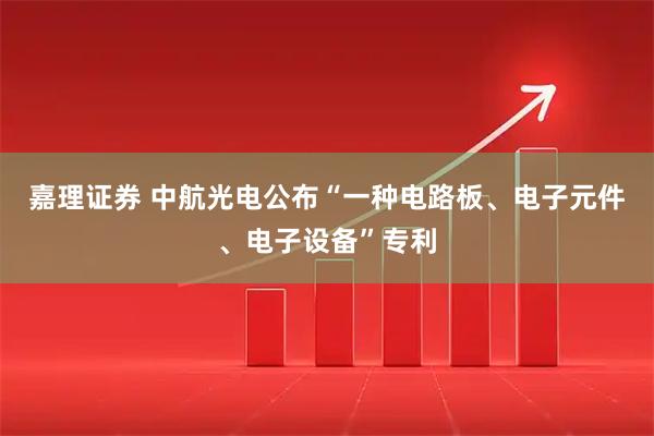 嘉理证券 中航光电公布“一种电路板、电子元件、电子设备”专利