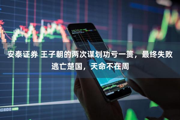 安泰证券 王子朝的两次谋划功亏一篑，最终失败逃亡楚国，天命不在周