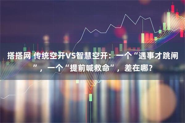 搭搭网 传统空开VS智慧空开：一个“遇事才跳闸”，一个“提前喊救命”，差在哪？