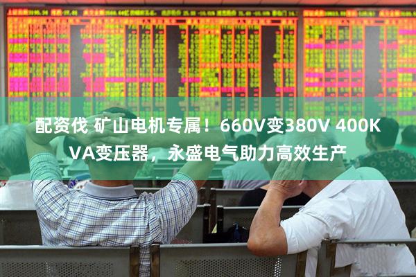 配资伐 矿山电机专属！660V变380V 400KVA变压器，永盛电气助力高效生产