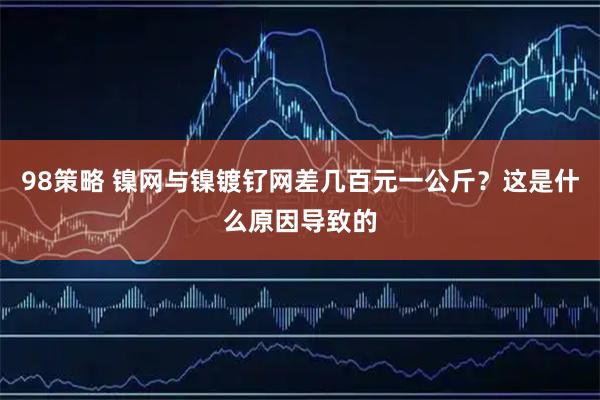 98策略 镍网与镍镀钌网差几百元一公斤？这是什么原因导致的