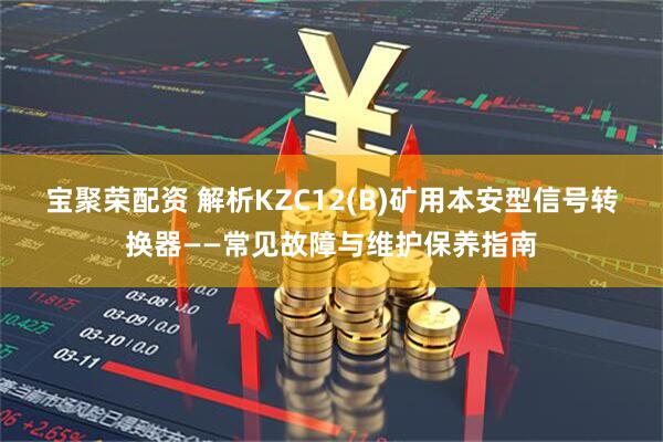 宝聚荣配资 解析KZC12(B)矿用本安型信号转换器——常见故障与维护保养指南