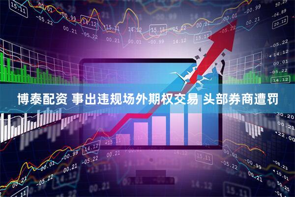 博泰配资 事出违规场外期权交易 头部券商遭罚