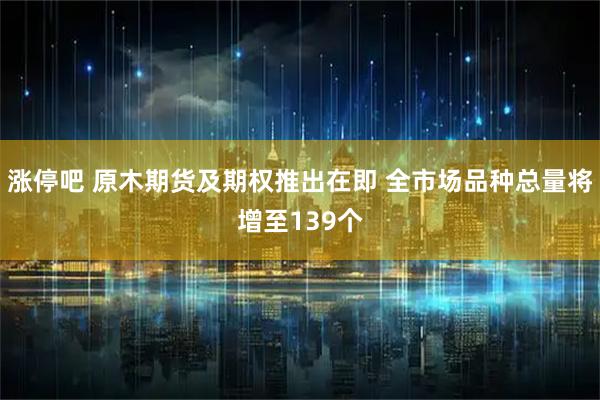 涨停吧 原木期货及期权推出在即 全市场品种总量将增至139个