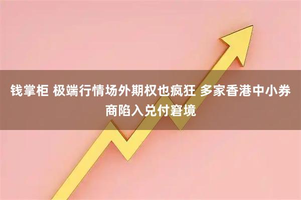 钱掌柜 极端行情场外期权也疯狂 多家香港中小券商陷入兑付窘境