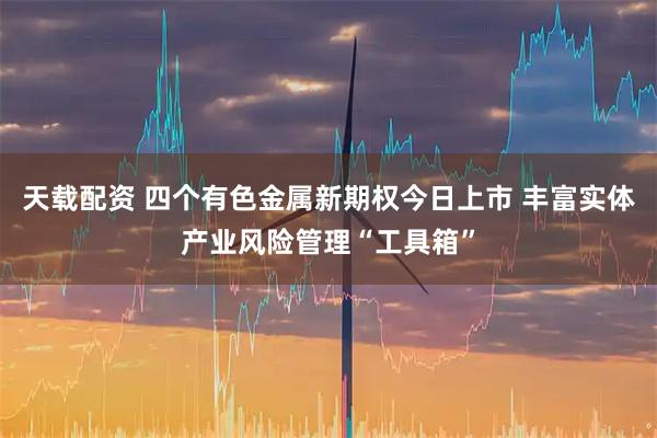 天载配资 四个有色金属新期权今日上市 丰富实体产业风险管理“工具箱”