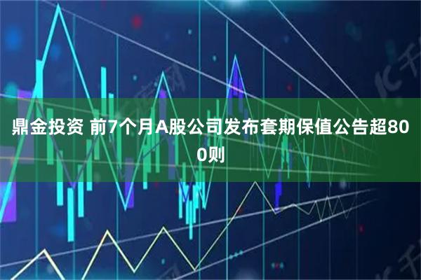 鼎金投资 前7个月A股公司发布套期保值公告超800则