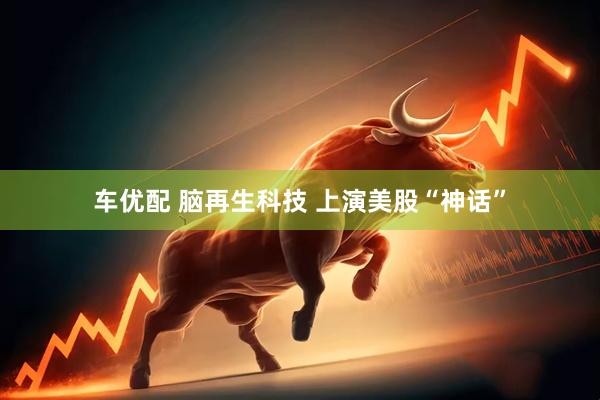车优配 脑再生科技 上演美股“神话”