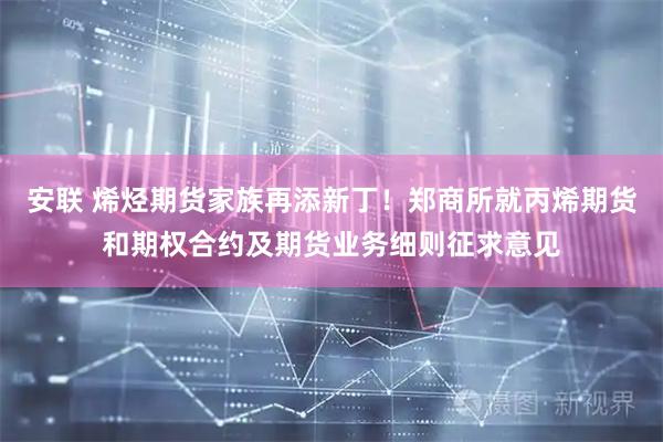 安联 烯烃期货家族再添新丁！郑商所就丙烯期货和期权合约及期货业务细则征求意见