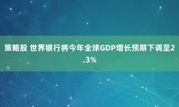 策略股 世界银行将今年全球GDP增长预期下调至2.3%