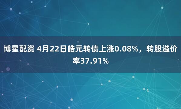 博星配资 4月22日皓元转债上涨0.08%，转股溢价率37.91%
