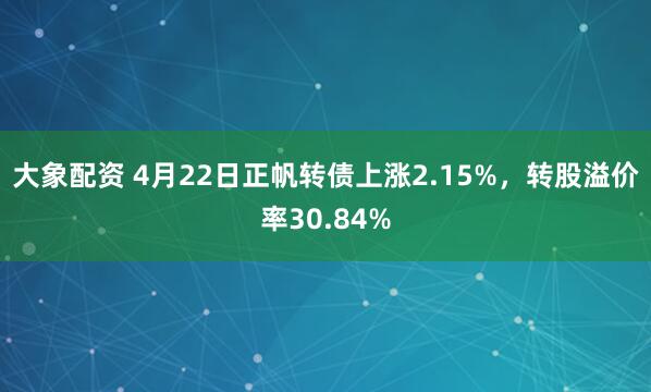 大象配资 4月22日正帆转债上涨2.15%，转股溢价率30.84%