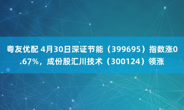 粤友优配 4月30日深证节能（399695）指数涨0.67%，成份股汇川技术（300124）领涨