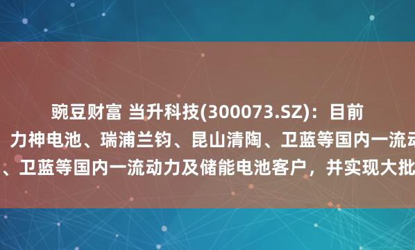 豌豆财富 当升科技(300073.SZ)：目前公司已深度绑定中创新航、力神电池、瑞浦兰钧、昆山清陶、卫蓝等国内一流动力及储能电池客户，并实现大批量销售