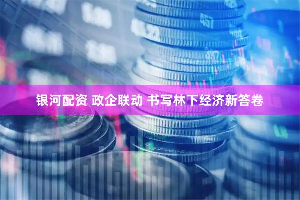 银河配资 政企联动 书写林下经济新答卷