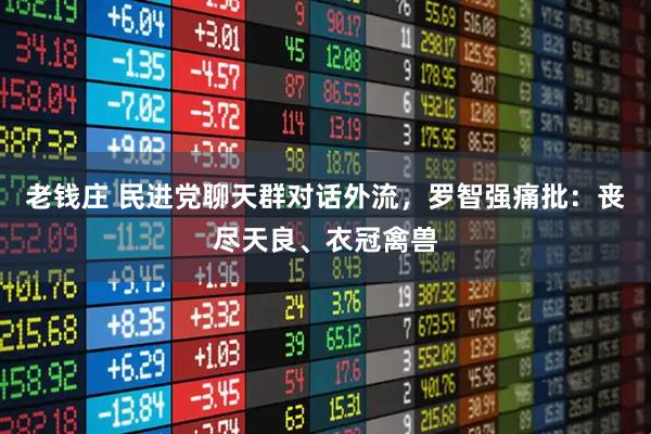 老钱庄 民进党聊天群对话外流，罗智强痛批：丧尽天良、衣冠禽兽