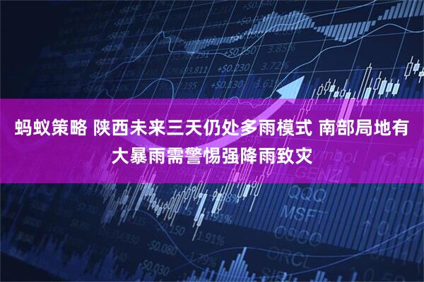 蚂蚁策略 陕西未来三天仍处多雨模式 南部局地有大暴雨需警惕强降雨致灾