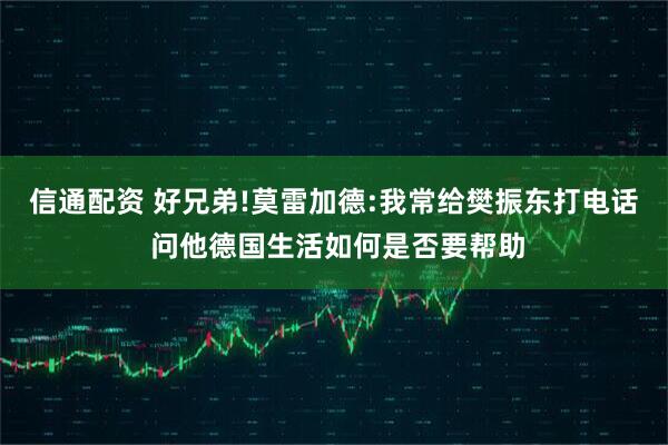 信通配资 好兄弟!莫雷加德:我常给樊振东打电话 问他德国生活如何是否要帮助