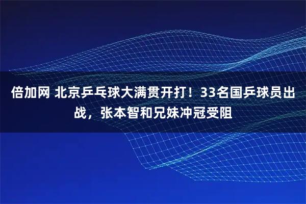 倍加网 北京乒乓球大满贯开打！33名国乒球员出战，张本智和兄妹冲冠受阻