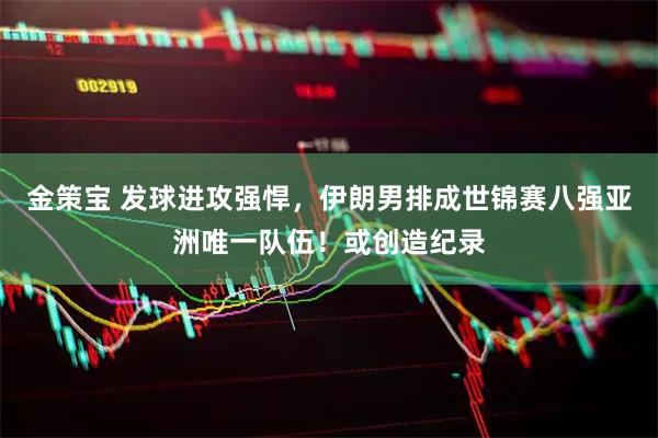 金策宝 发球进攻强悍，伊朗男排成世锦赛八强亚洲唯一队伍！或创造纪录