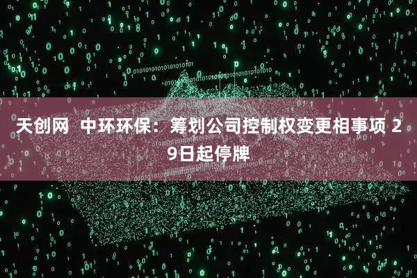 天创网  中环环保：筹划公司控制权变更相事项 29日起停牌