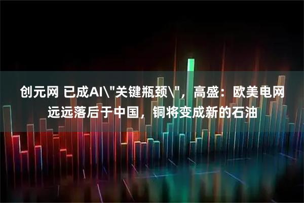 创元网 已成AI＂关键瓶颈＂，高盛：欧美电网远远落后于中国，铜将变成新的石油