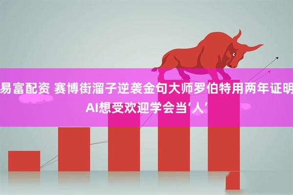 易富配资 赛博街溜子逆袭金句大师罗伯特用两年证明AI想受欢迎学会当‘人’