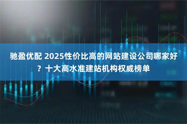 驰盈优配 2025性价比高的网站建设公司哪家好？十大高水准建站机构权威榜单