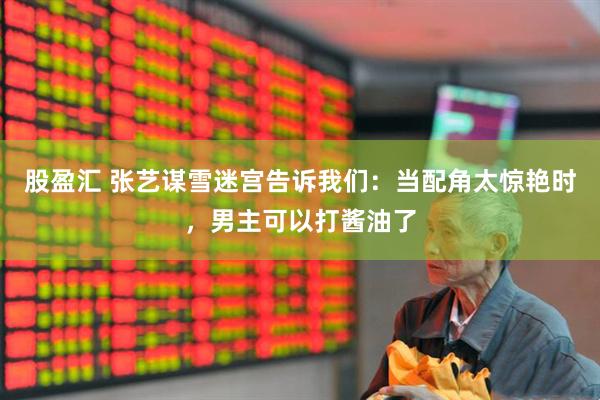 股盈汇 张艺谋雪迷宫告诉我们：当配角太惊艳时，男主可以打酱油了